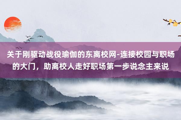 关于刚驱动战役瑜伽的东离校网-连接校园与职场的大门,助离校人走好职场第一步说念主来说