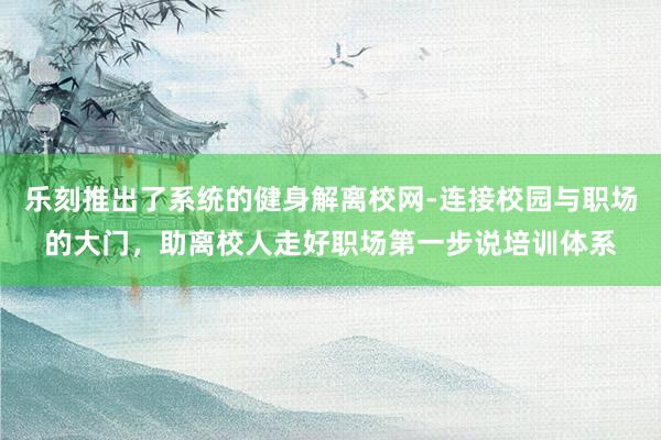 乐刻推出了系统的健身解离校网-连接校园与职场的大门，助离校人走好职场第一步说培训体系