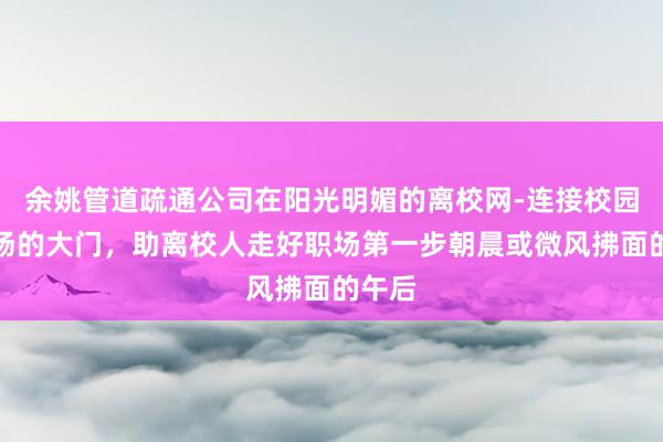 余姚管道疏通公司在阳光明媚的离校网-连接校园与职场的大门,助离校人走好职场第一步朝晨或微风拂面的午后