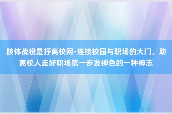 肢体战役是抒离校网-连接校园与职场的大门，助离校人走好职场第一步发神色的一种神志
