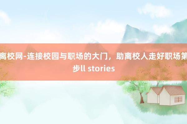 te离校网-连接校园与职场的大门，助离校人走好职场第一步ll stories