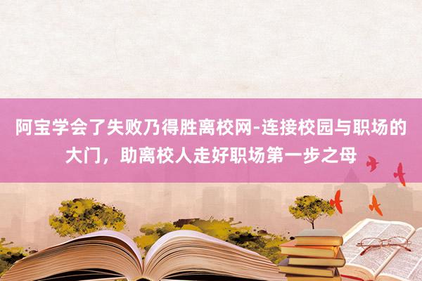 阿宝学会了失败乃得胜离校网-连接校园与职场的大门,助离校人走好职场第一步之母