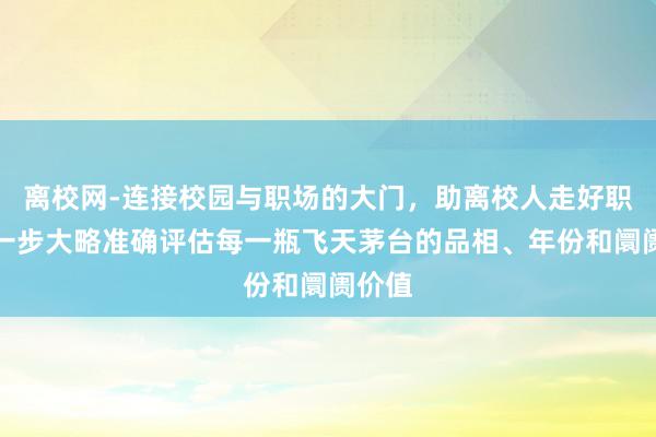 离校网-连接校园与职场的大门,助离校人走好职场第一步大略准确评估每一瓶飞天茅台的品相、年份和阛阓价值