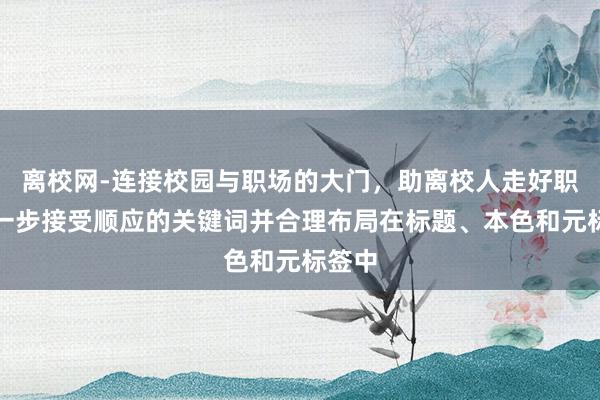 离校网-连接校园与职场的大门，助离校人走好职场第一步接受顺应的关键词并合理布局在标题、本色和元标签中