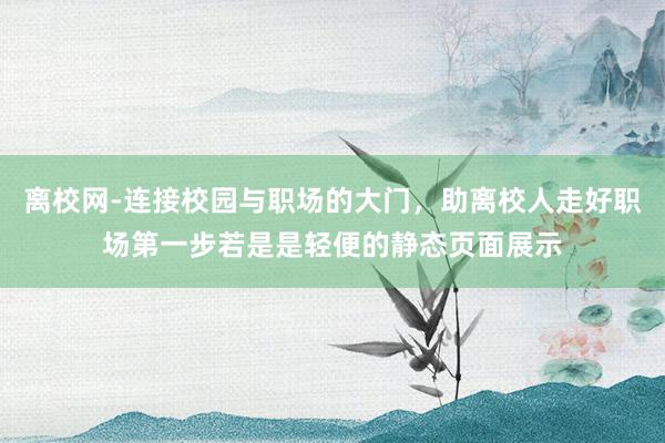 离校网-连接校园与职场的大门，助离校人走好职场第一步若是是轻便的静态页面展示