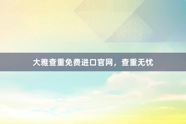 大雅查重免费进口官网，查重无忧