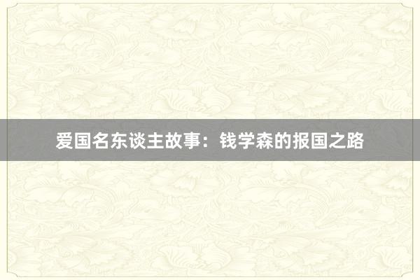 爱国名东谈主故事：钱学森的报国之路