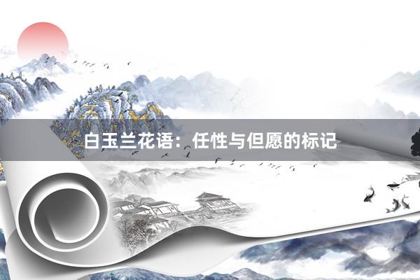 白玉兰花语：任性与但愿的标记